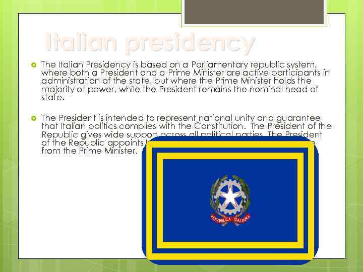Italian presidency The Italian Presidency is based on a Parliamentary republic system, where both
