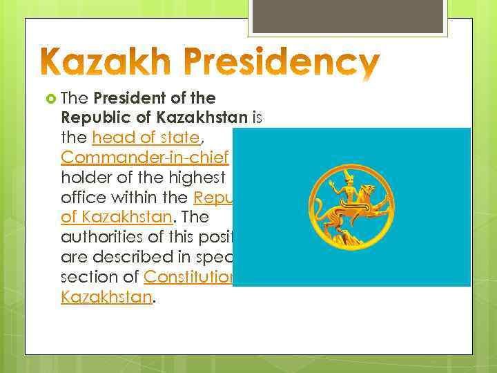 President of the Republic of Kazakhstan is the head of state, Commander-in-chief and holder