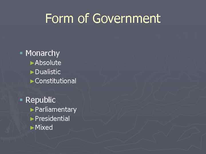 Form of Government § Monarchy ►Absolute ►Dualistic ►Constitutional § Republic ►Parliamentary ►Presidential ►Mixed 