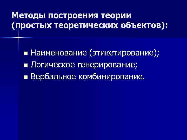 Методы построения теории (простых теоретических объектов): Наименование (этикетирование); n Логическое генерирование; n Вербальное комбинирование.