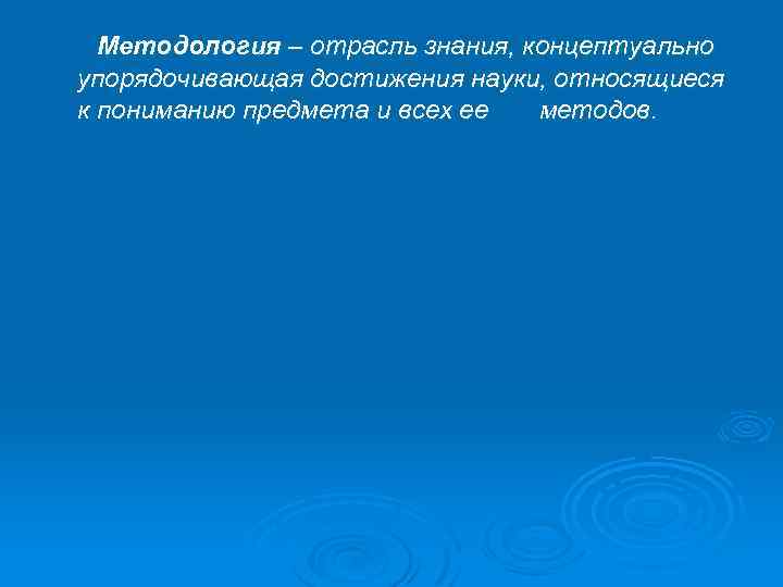 Методология – отрасль знания, концептуально упорядочивающая достижения науки, относящиеся к пониманию предмета и всех