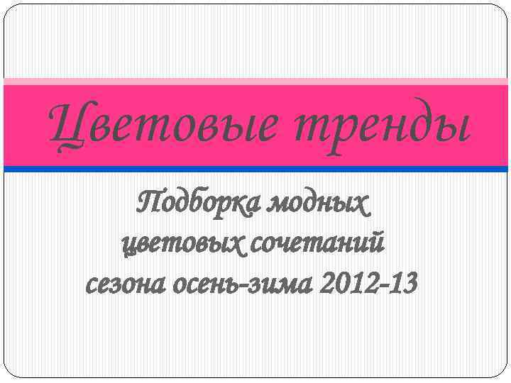 Цветовые тренды Подборка модных цветовых сочетаний сезона осень-зима 2012 -13 