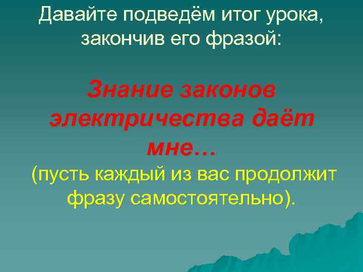 Давайте подведём итог урока, закончив его фразой: Знание законов электричества даёт мне… (пусть каждый