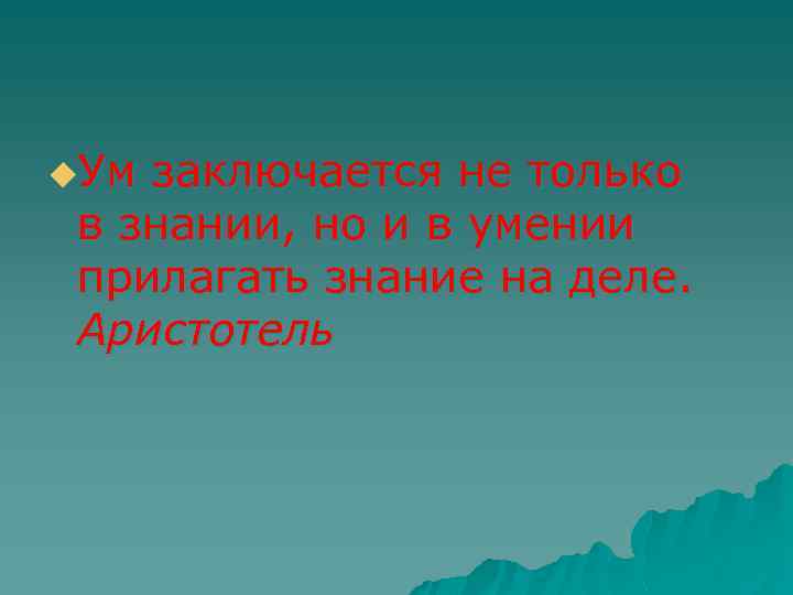 u. Ум заключается не только в знании, но и в умении прилагать знание на