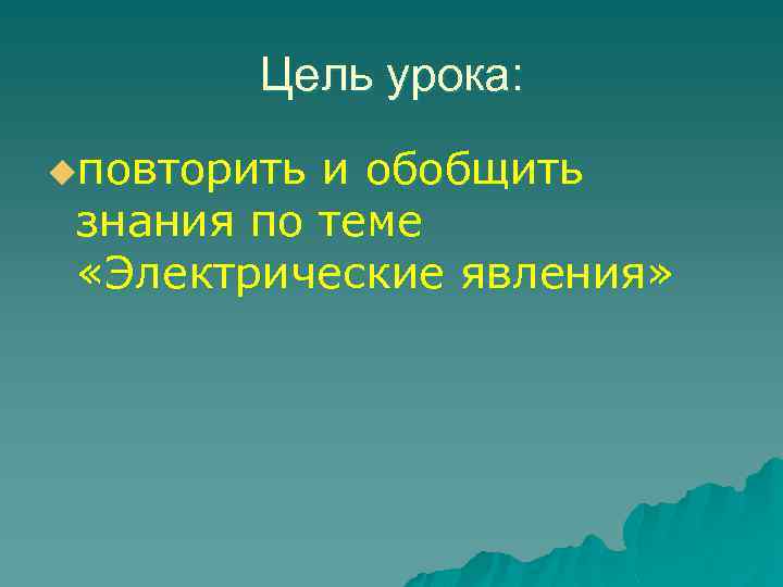 Цель урока: uповторить и обобщить знания по теме «Электрические явления» 