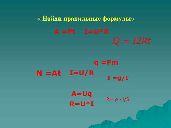  « Найди правильные формулы» A =Pt I=U*R Q = I 2 Rt q