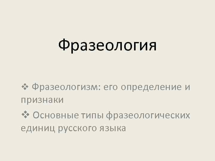 Фразеология v Фразеологизм: его определение и признаки v Основные типы фразеологических единиц русского языка