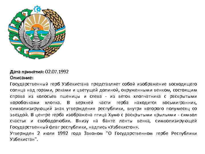 Дата принятия: 02. 07. 1992 Описание: Государственный герб Узбекистана представляет собой изображение восходящего солнца