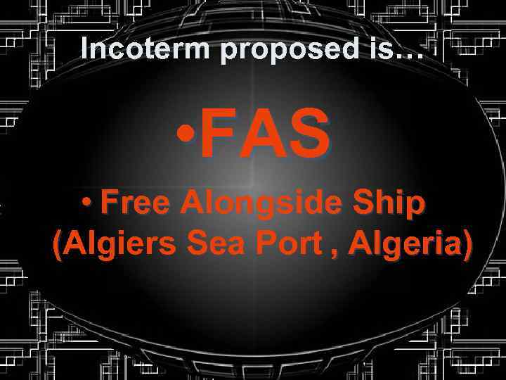 Incoterm proposed is… • FAS • Free Alongside Ship (Algiers Sea Port , Algeria)