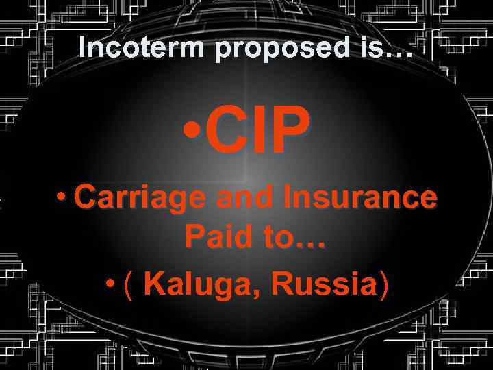 Incoterm proposed is… • CIP • Carriage and Insurance Paid to… • ( Kaluga,