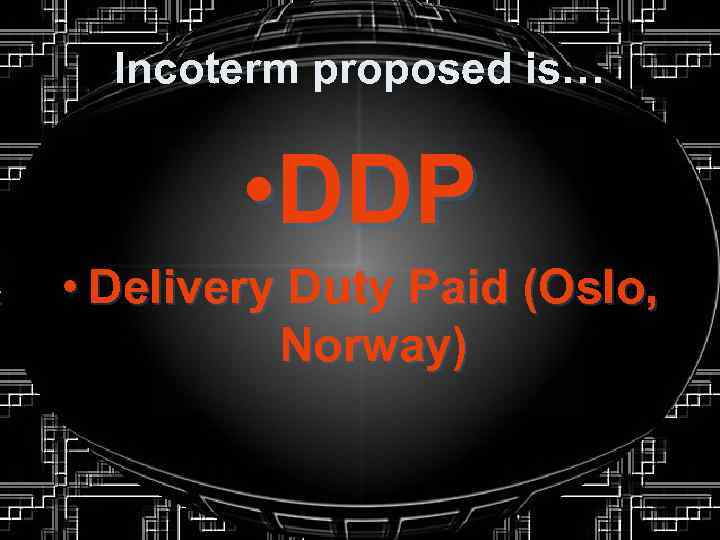 Incoterm proposed is… • DDP • Delivery Duty Paid (Oslo, Norway) 