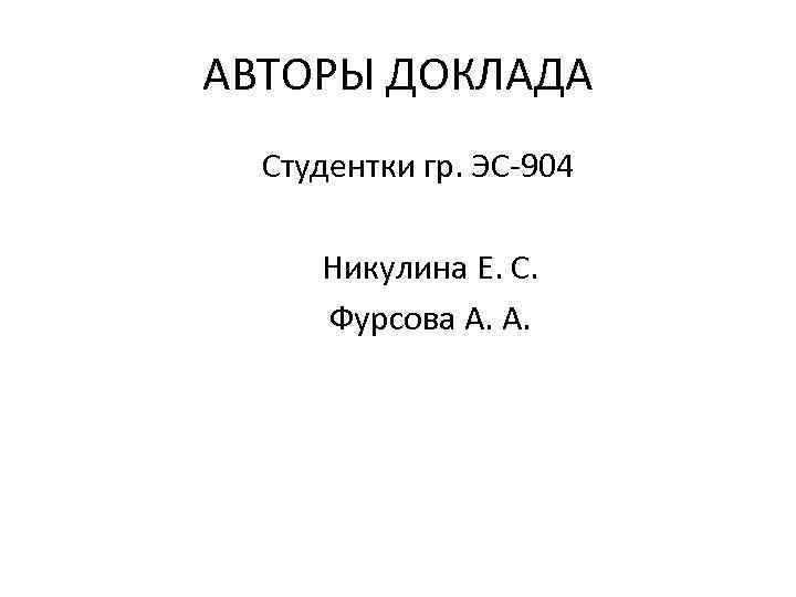 АВТОРЫ ДОКЛАДА Студентки гр. ЭС-904 Никулина Е. С. Фурсова А. А. 