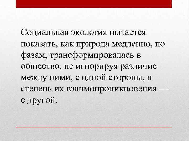 Социальная экология пытается показать, как природа медленно, по фазам, трансформировалась в общество, не игнорируя