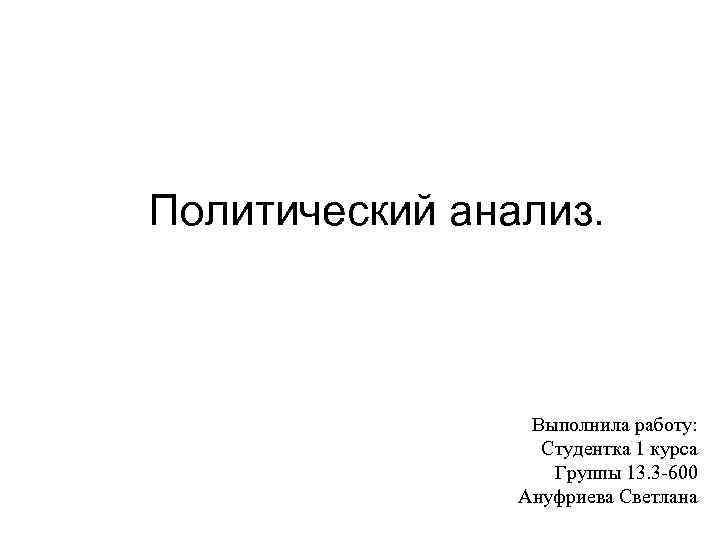 Политический анализ. Выполнила работу: Студентка 1 курса Группы 13. 3 -600 Ануфриева Светлана 