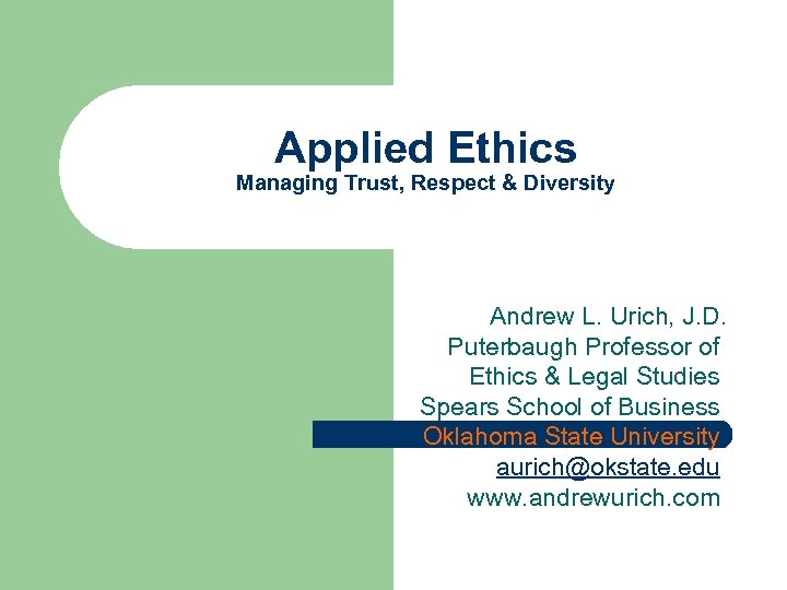 Applied Ethics Managing Trust, Respect & Diversity Andrew L. Urich, J. D. Puterbaugh Professor