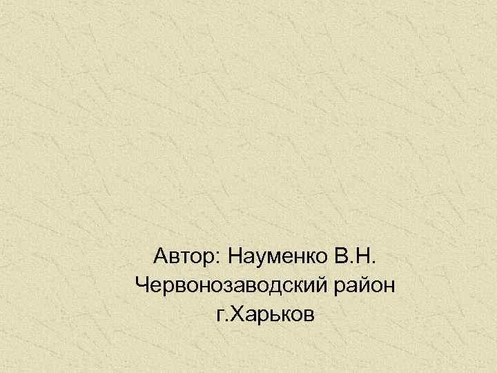 Автор: Науменко В. Н. Червонозаводский район г. Харьков 