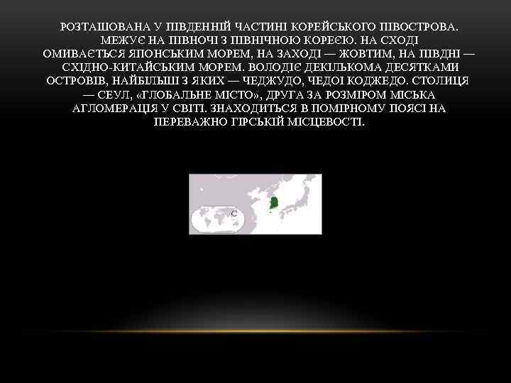 РОЗТАШОВАНА У ПІВДЕННІЙ ЧАСТИНІ КОРЕЙСЬКОГО ПІВОСТРОВА. МЕЖУЄ НА ПІВНОЧІ З ПІВНІЧНОЮ КОРЕЄЮ. НА СХОДІ