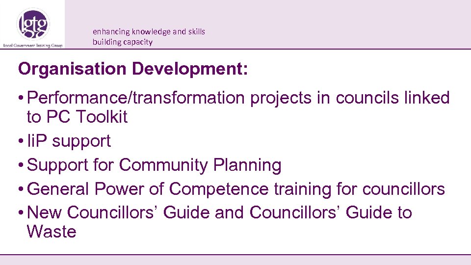 enhancing knowledge and skills building capacity Organisation Development: • Performance/transformation projects in councils linked