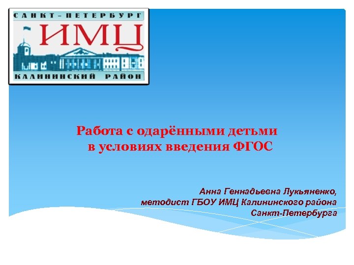 Работа с одарёнными детьми в условиях введения ФГОС Анна Геннадьевна Лукьяненко, методист ГБОУ ИМЦ