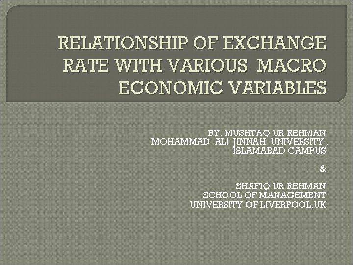 RELATIONSHIP OF EXCHANGE RATE WITH VARIOUS MACRO ECONOMIC VARIABLES BY: MUSHTAQ UR REHMAN MOHAMMAD