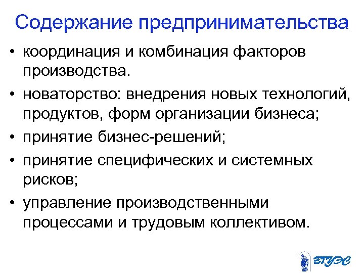 Содержание предпринимательства • координация и комбинация факторов производства. • новаторство: внедрения новых технологий, продуктов,