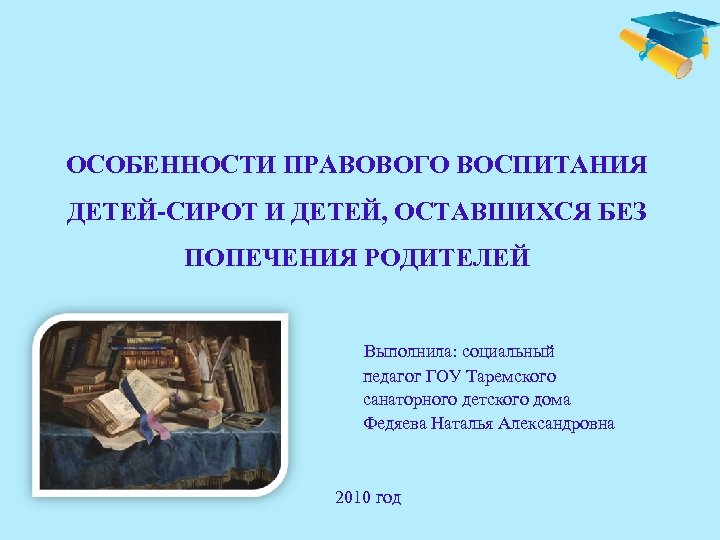 ОСОБЕННОСТИ ПРАВОВОГО ВОСПИТАНИЯ ДЕТЕЙ-СИРОТ И ДЕТЕЙ, ОСТАВШИХСЯ БЕЗ ПОПЕЧЕНИЯ РОДИТЕЛЕЙ Выполнила: социальный педагог ГОУ