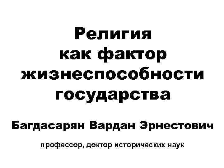 Религия как фактор жизнеспособности государства Багдасарян Вардан Эрнестович профессор, доктор исторических наук 