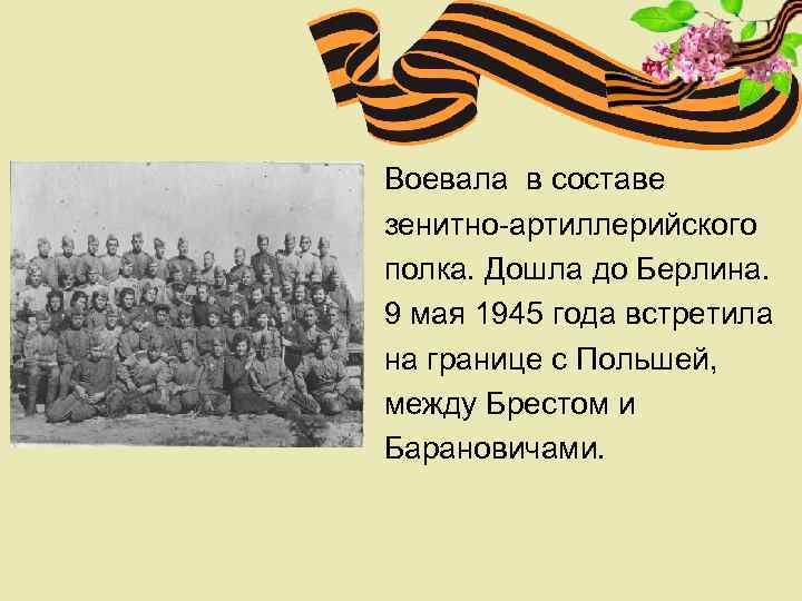 Воевала в составе зенитно-артиллерийского полка. Дошла до Берлина. 9 мая 1945 года встретила на