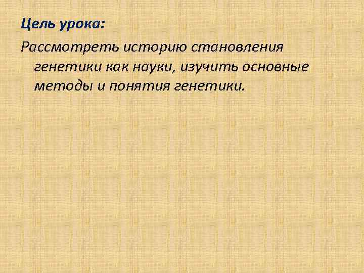 Цель урока: Рассмотреть историю становления генетики как науки, изучить основные методы и понятия генетики.