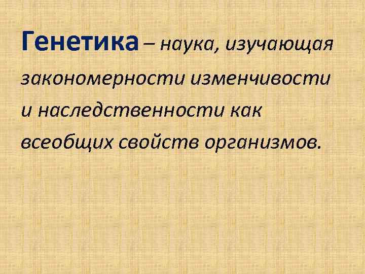Генетика – наука, изучающая закономерности изменчивости и наследственности как всеобщих свойств организмов. 
