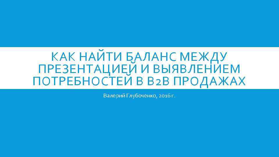 КАК НАЙТИ БАЛАНС МЕЖДУ ПРЕЗЕНТАЦИЕЙ И ВЫЯВЛЕНИЕМ ПОТРЕБНОСТЕЙ В В 2 В ПРОДАЖАХ Валерий