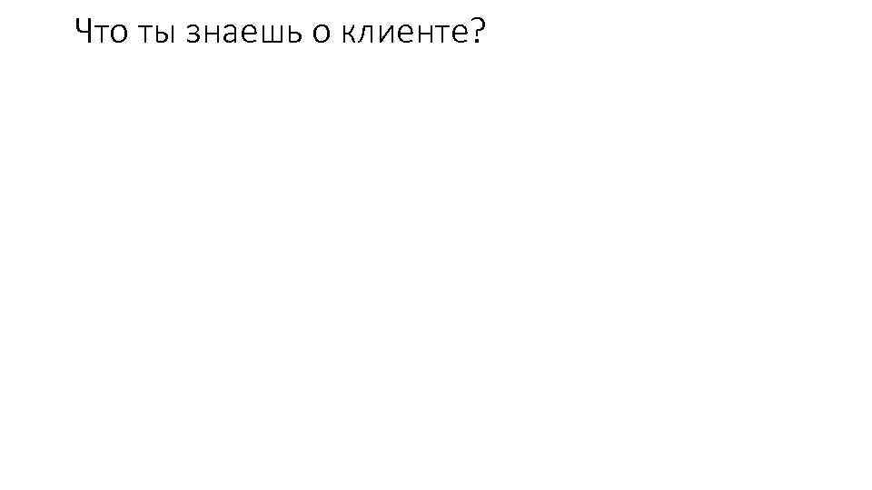 Что ты знаешь о клиенте? 