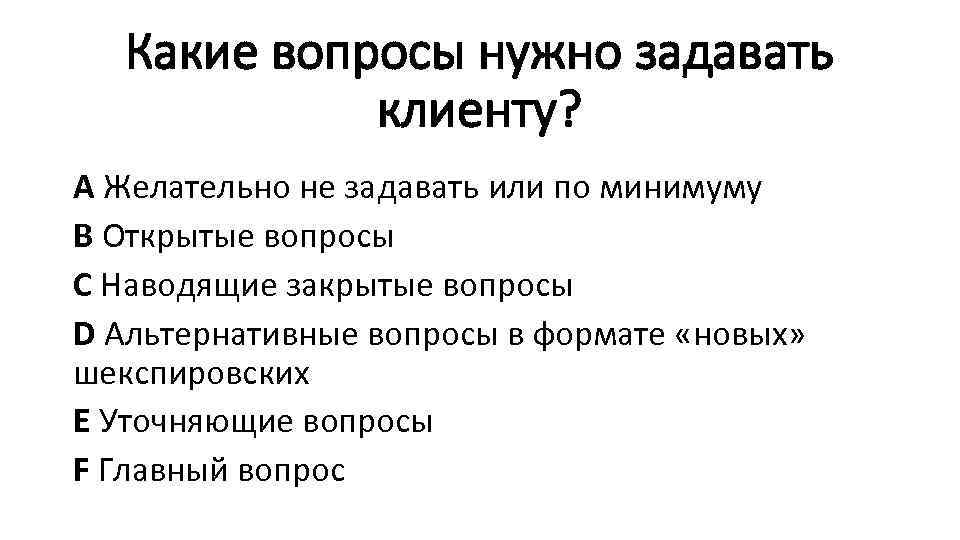 Какие вопросы нужно задавать клиенту? А Желательно не задавать или по минимуму В Открытые