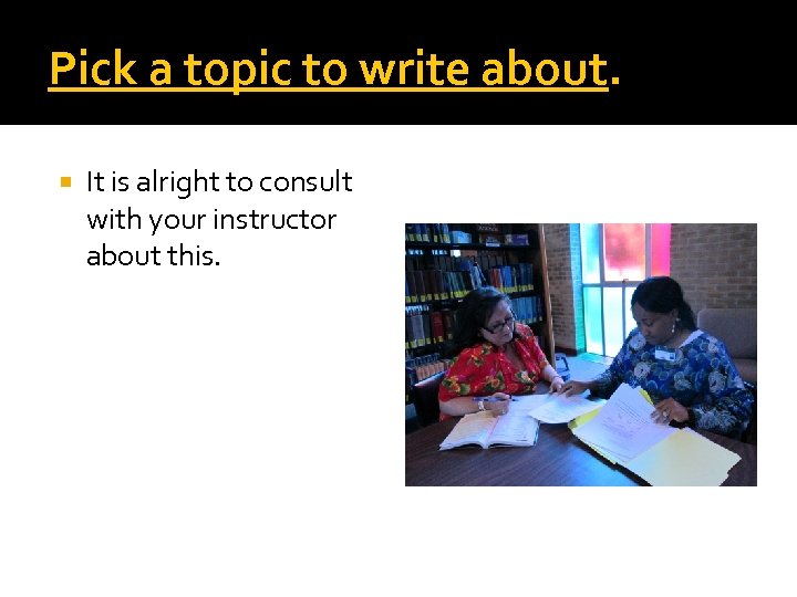 Pick a topic to write about. It is alright to consult with your instructor