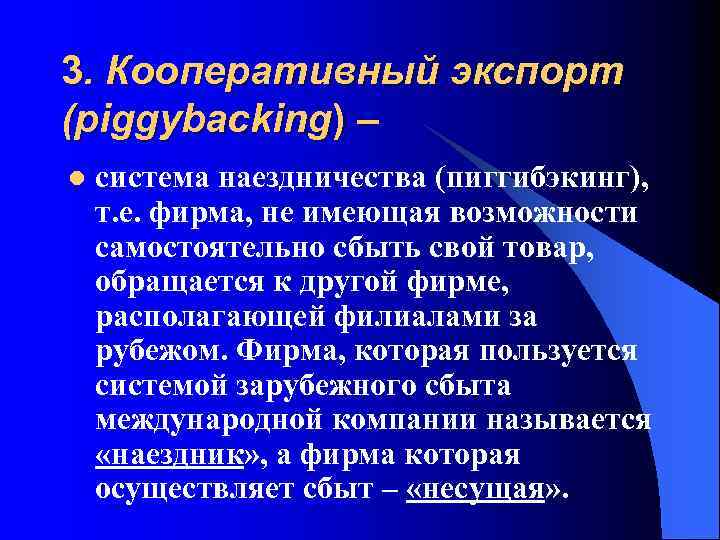 3. Кооперативный экспорт (piggybacking) – l система наездничества (пиггибэкинг), т. е. фирма, не имеющая