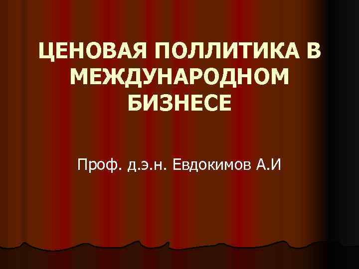 ЦЕНОВАЯ ПОЛЛИТИКА В МЕЖДУНАРОДНОМ БИЗНЕСЕ Проф. д. э. н. Евдокимов А. И 