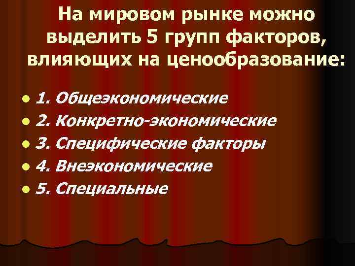 На мировом рынке можно выделить 5 групп факторов, влияющих на ценообразование: l 1. Общеэкономические