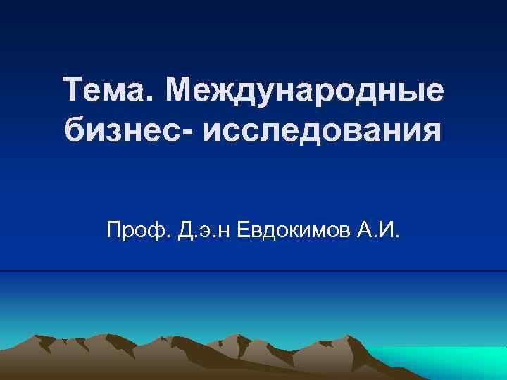 Тема. Международные бизнес исследования Проф. Д. э. н Евдокимов А. И. 