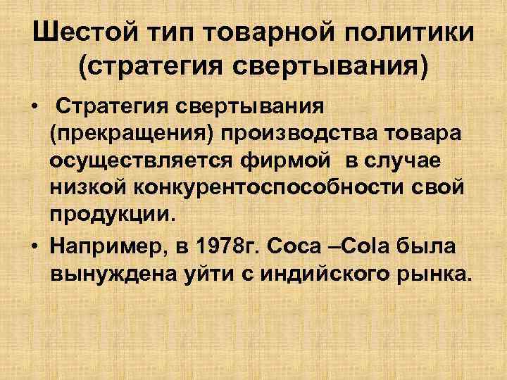 Шестой тип товарной политики (стратегия свертывания) • Стратегия свертывания (прекращения) производства товара осуществляется фирмой