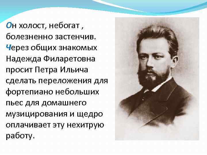 Он холост, небогат , болезненно застенчив. Через общих знакомых Надежда Филаретовна просит Петра Ильича