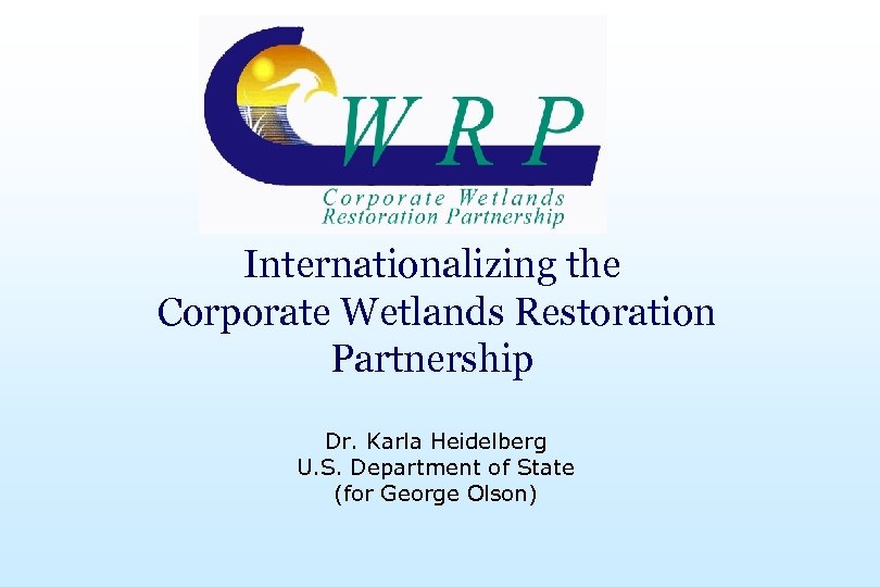 Internationalizing the Corporate Wetlands Restoration Partnership Dr. Karla Heidelberg U. S. Department of State