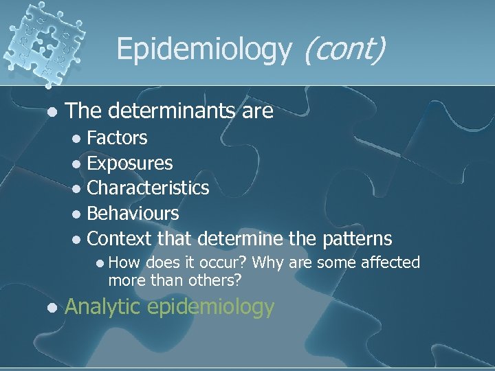 Epidemiology (cont) l The determinants are Factors l Exposures l Characteristics l Behaviours l