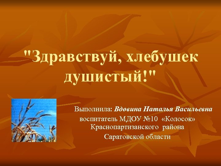 "Здравствуй, хлебушек душистый!" Выполнила: Вдовина Наталья Васильевна воспитатель МДОУ № 10 «Колосок» Краснопартизанского района