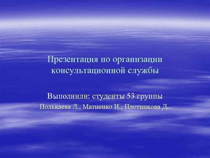 Презентация по организации консультационной службы Выполнили: студенты 53 группы Полькаева Л. , Матненко И.