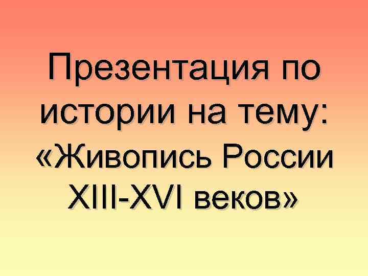 Презентация по истории на тему: «Живопись России XIII-XVI веков» 