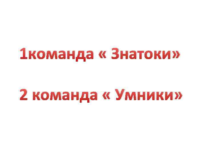 1 команда « Знатоки» 2 команда « Умники» 