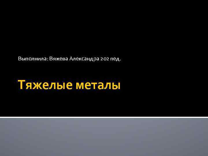 Выполнила: Вяжева Александра 202 пед. Тяжелые металы 