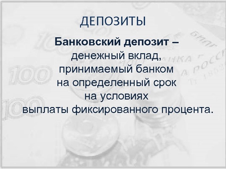 ДЕПОЗИТЫ Банковский депозит – денежный вклад, принимаемый банком на определенный срок на условиях выплаты