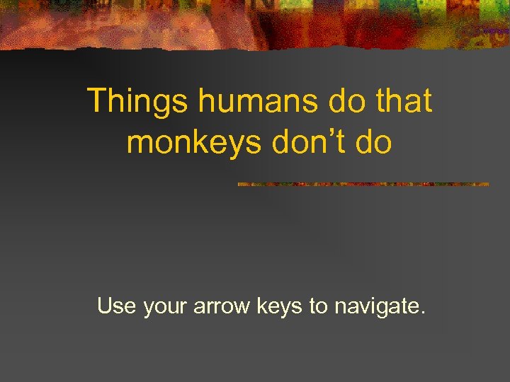 Things humans do that monkeys don’t do Use your arrow keys to navigate. 