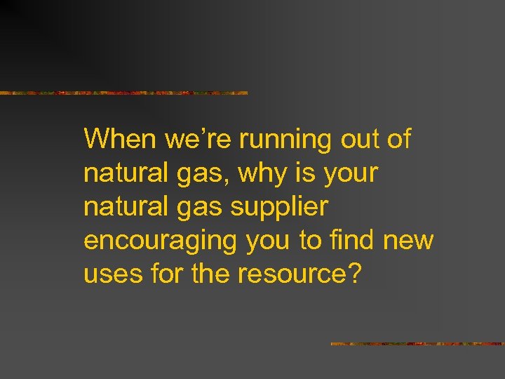 When we’re running out of natural gas, why is your natural gas supplier encouraging